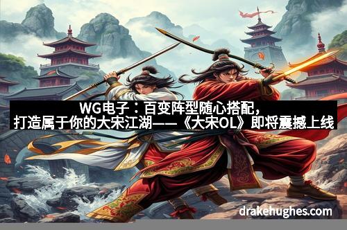 WG电子：百变阵型随心搭配，打造属于你的大宋江湖——《大宋OL》即将震撼上线